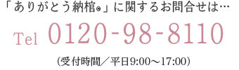 「ありがとう納棺」に関するお問合せは… Tel 0120-98-8110 （受付時間／平日9:00～17:00）