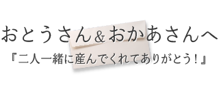 おとうさん＆おかあさんへ『二人一緒に産んでくれてありがとう！』