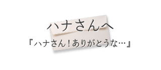 ハナさんへ『ハナさん！ありがとうな…』