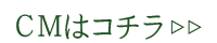 ＣＭはコチラ
