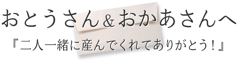 おとうさん＆おかあさんへ『二人一緒に産んでくれてありがとう！』